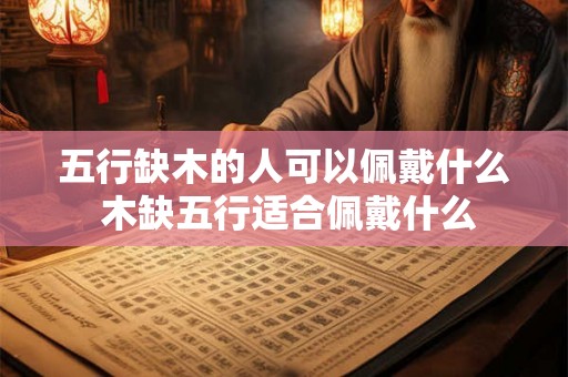 五行缺木的人可以佩戴什么 木缺五行适合佩戴什么 五行缺木的人可以佩戴什么 木缺五行适合佩戴什么