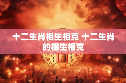 十二生肖相生相克 十二生肖的相生相克
