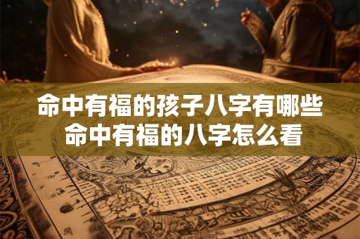 命中有福的孩子八字有哪些 命中有福的八字怎么看