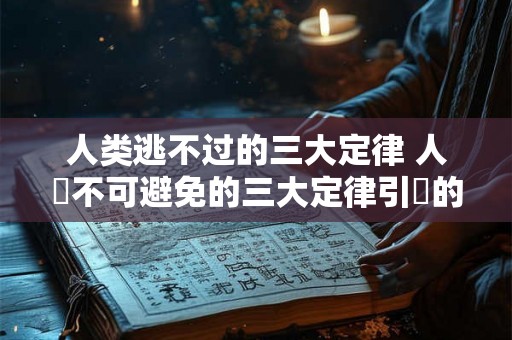 人类逃不过的三大定律 人類不可避免的三大定律引發的問題是什麼 人类逃不过的三大定律 人類不可避免的三大定律引發的問題是什麼