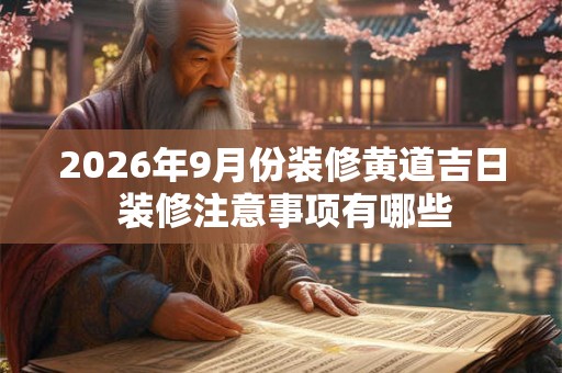 2026年9月份装修黄道吉日 装修注意事项有哪些 2026年9月份装修黄道吉日 装修注意事项有哪些