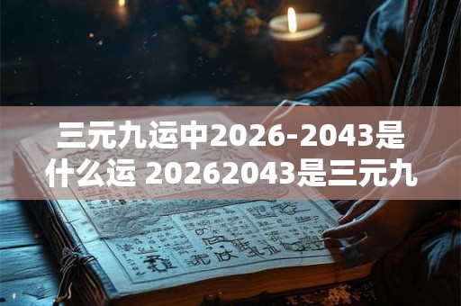 三元九运中2026-2043是什么运 20262043是三元九运中哪一个运