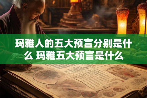 玛雅人的五大预言分别是什么 玛雅五大预言是什么