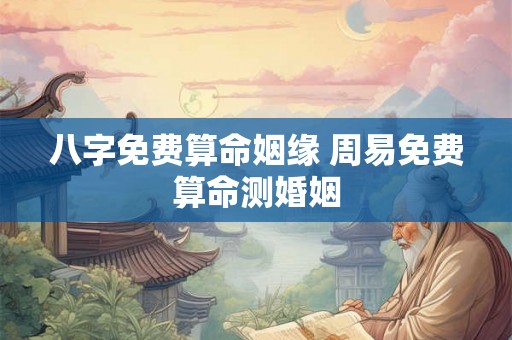 八字免费算命姻缘 周易免费算命测婚姻 八字免费算命姻缘 周易免费算命测婚姻