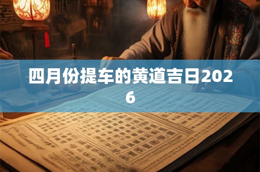 四月份提车的黄道吉日2026 四月份提车的黄道吉日2026