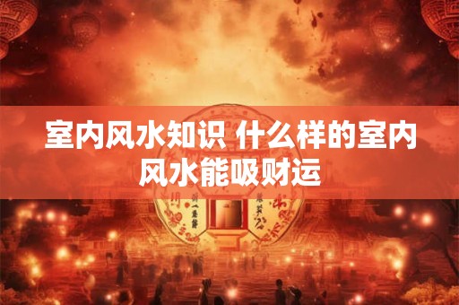 室内风水知识 什么样的室内风水能吸财运 室内风水知识 什么样的室内风水能吸财运