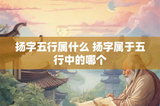 扬字五行属什么 扬字属于五行中的哪个 扬字五行属什么 扬字属于五行中的哪个