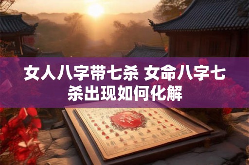 女人八字带七杀 女命八字七杀出现如何化解