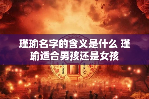瑾瑜名字的含义是什么 瑾瑜适合男孩还是女孩 瑾瑜名字的含义是什么 瑾瑜适合男孩还是女孩