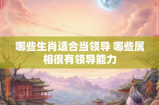 哪些生肖适合当领导 哪些属相很有领导能力