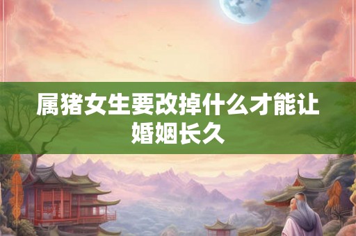 属猪女生要改掉什么才能让婚姻长久 属猪女生要改掉什么才能让婚姻长久