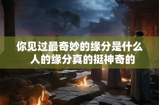 你见过最奇妙的缘分是什么  人的缘分真的挺神奇的