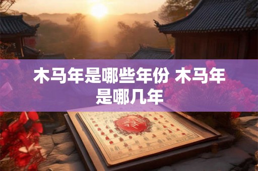 木马年是哪些年份 木马年是哪几年