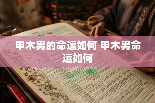 甲木男的命运如何 甲木男命运如何 甲木男的命运如何 甲木男命运如何