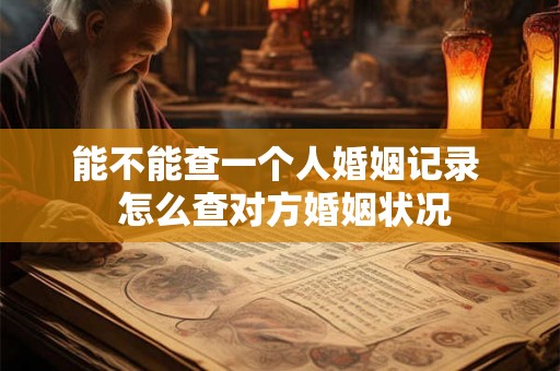 能不能查一个人婚姻记录 怎么查对方婚姻状况 能不能查一个人婚姻记录 怎么查对方婚姻状况