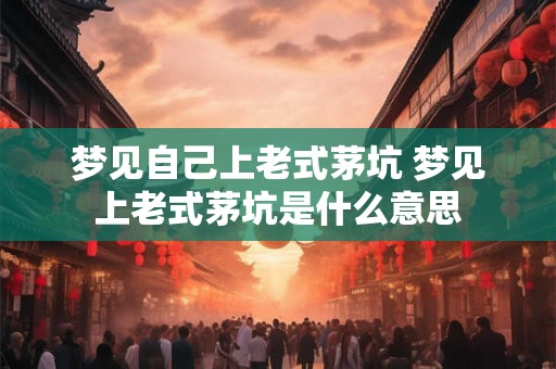 梦见自己上老式茅坑 梦见上老式茅坑是什么意思