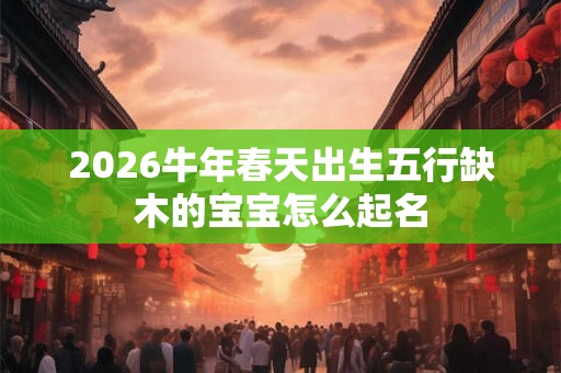 2026牛年春天出生五行缺木的宝宝怎么起名