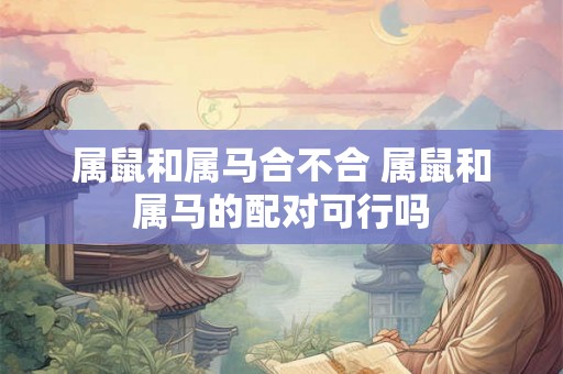 属鼠和属马合不合 属鼠和属马的配对可行吗