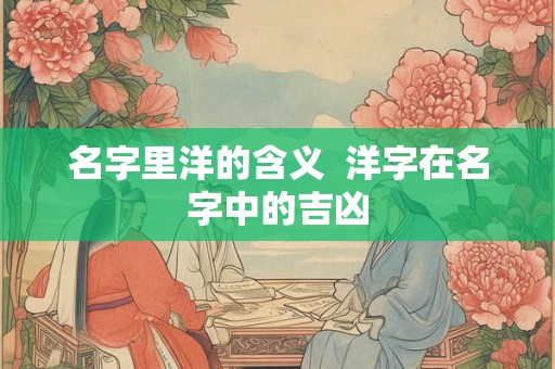 名字里洋的含义  洋字在名字中的吉凶