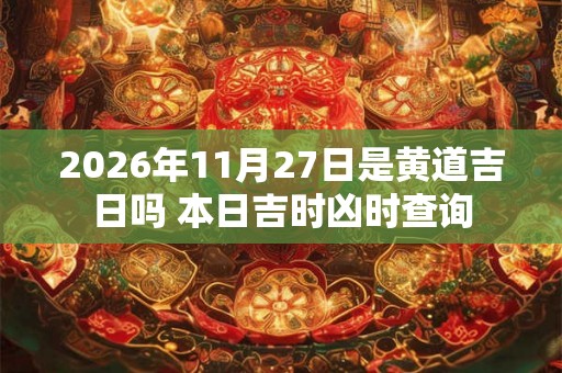2026年11月27日是黄道吉日吗 本日吉时凶时查询