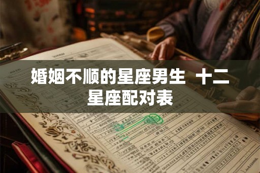 婚姻不顺的星座男生 十二星座配对表 婚姻不顺的星座男生 十二星座配对表