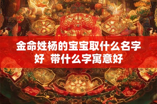 金命姓杨的宝宝取什么名字好  带什么字寓意好
