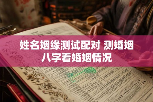 姓名姻缘测试配对 测婚姻八字看婚姻情况