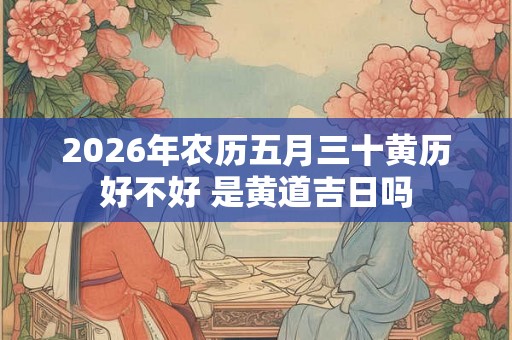 2026年农历五月三十黄历好不好 是黄道吉日吗