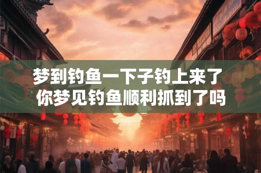 梦到钓鱼一下子钓上来了 你梦见钓鱼顺利抓到了吗
