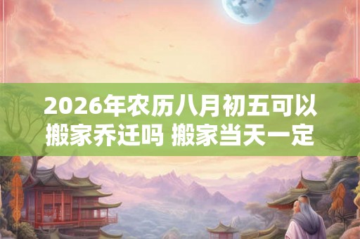 2026年农历八月初五可以搬家乔迁吗 搬家当天一定要住吗