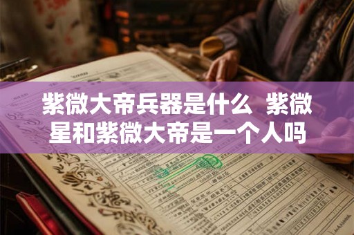 紫微大帝兵器是什么  紫微星和紫微大帝是一个人吗