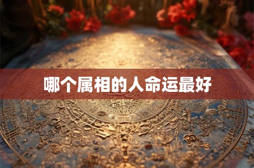 哪个属相的人命运最好 哪个属相的人命运最好