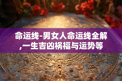 命运线-男女人命运线全解,一生吉凶祸福与运势等