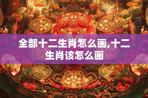 全部十二生肖怎么画,十二生肖该怎么画