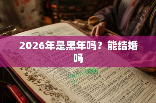 2026年是黑年吗？能结婚吗