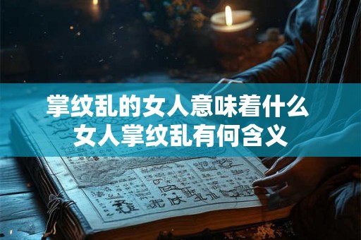 掌纹乱的女人意味着什么 女人掌纹乱有何含义 掌纹乱的女人意味着什么 女人掌纹乱有何含义