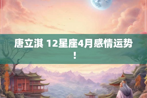 唐立淇 12星座4月感情运势！