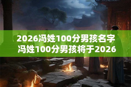 2026冯姓100分男孩名字 冯姓100分男孩将于2026年出生取什么名字