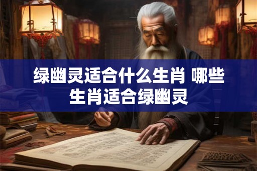 绿幽灵适合什么生肖 哪些生肖适合绿幽灵 绿幽灵适合什么生肖 哪些生肖适合绿幽灵