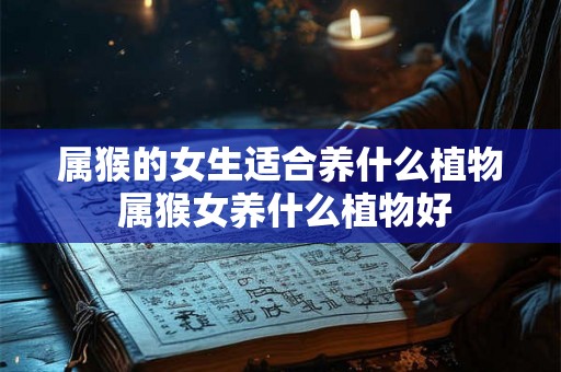 属猴的女生适合养什么植物 属猴女养什么植物好