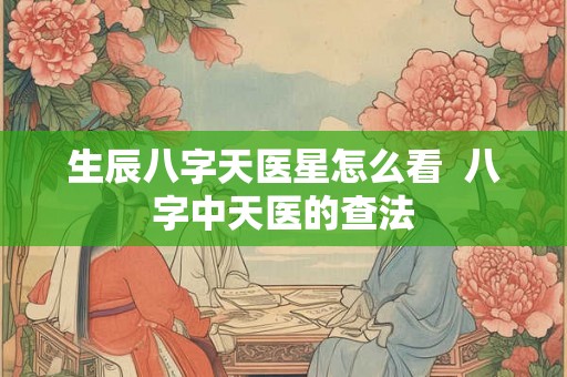 生辰八字天医星怎么看  八字中天医的查法