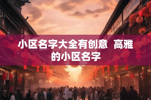 小区名字大全有创意  高雅的小区名字