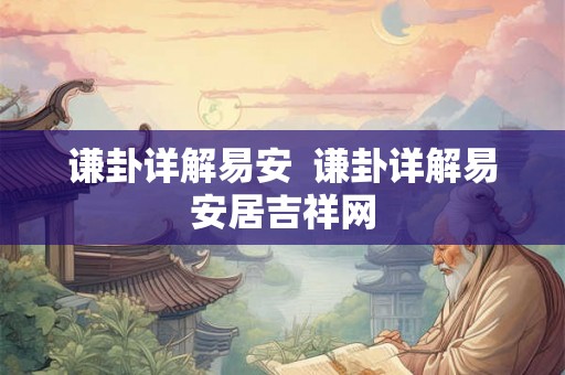 谦卦详解易安  谦卦详解易安居吉祥网