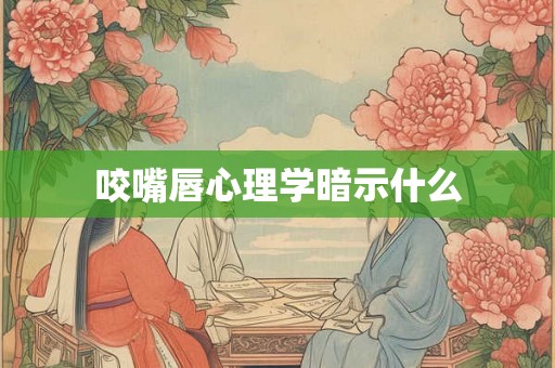 咬嘴唇心理学暗示什么