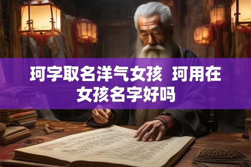 珂字取名洋气女孩 珂用在女孩名字好吗 珂字取名洋气女孩 珂用在女孩名字好吗