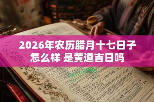 2026年农历腊月十七日子怎么样 是黄道吉日吗