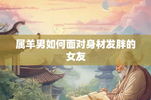 属羊男如何面对身材发胖的女友 属羊男如何面对身材发胖的女友