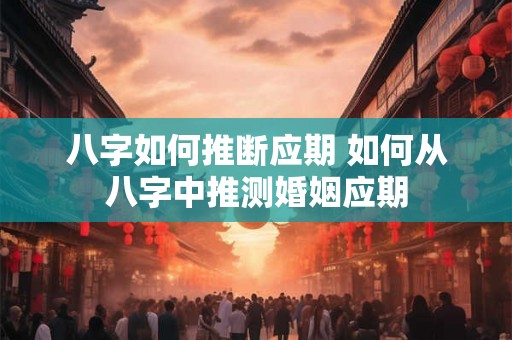 八字如何推断应期 如何从八字中推测婚姻应期 八字如何推断应期 如何从八字中推测婚姻应期