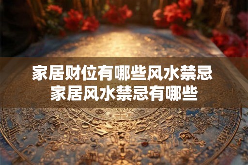 家居财位有哪些风水禁忌 家居风水禁忌有哪些 家居财位有哪些风水禁忌 家居风水禁忌有哪些