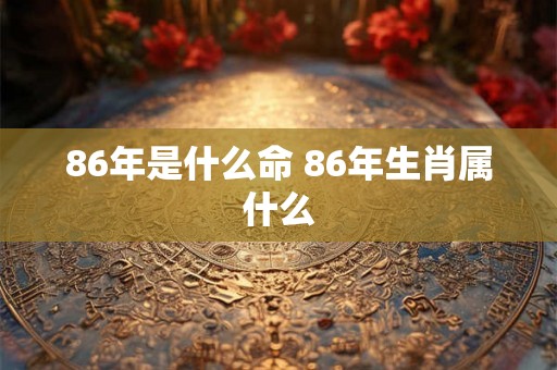 86年是什么命 86年生肖属什么